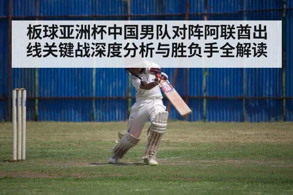 板球亚洲杯中国男队对阵阿联酋出线关键战深度分析与胜负手全解读