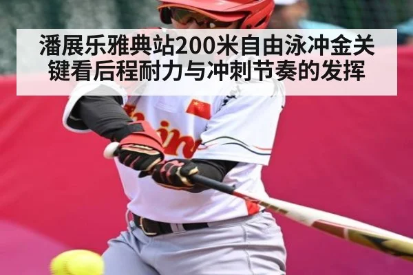 潘展乐雅典站200米自由泳冲金关键看后程耐力与冲刺节奏的发挥