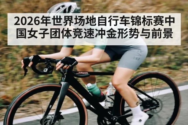 2026年世界场地自行车锦标赛中国女子团体竞速冲金形势与前景