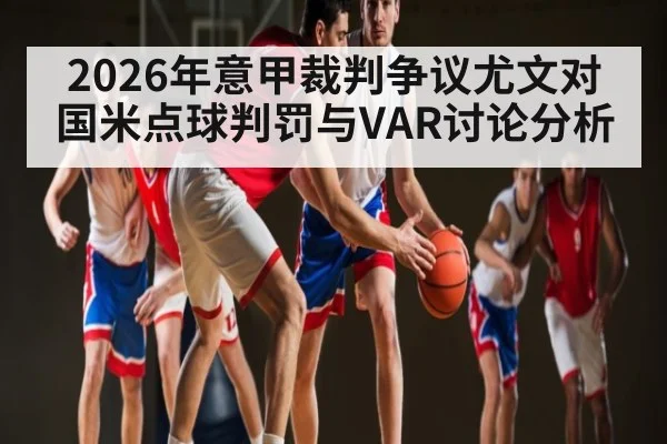 2026年意甲裁判争议尤文对国米点球判罚与VAR讨论分析