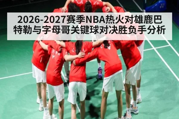 2026-2027赛季NBA热火对雄鹿巴特勒与字母哥关键球对决胜负手分析