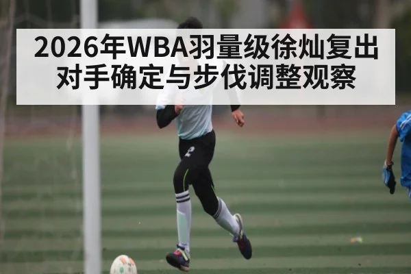2026年WBA羽量级徐灿复出对手确定与步伐调整观察